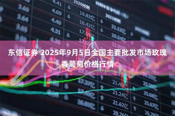 东信证券 2025年9月5日全国主要批发市场玫瑰香葡萄价格行情