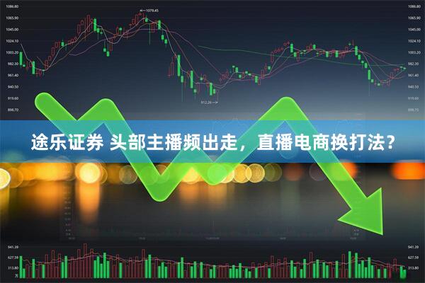 途乐证券 头部主播频出走，直播电商换打法？