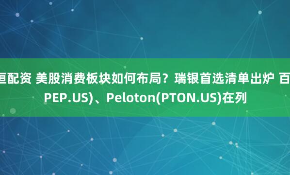 启恒配资 美股消费板块如何布局？瑞银首选清单出炉 百事(PEP.US)、Peloton(PTON.US)在列