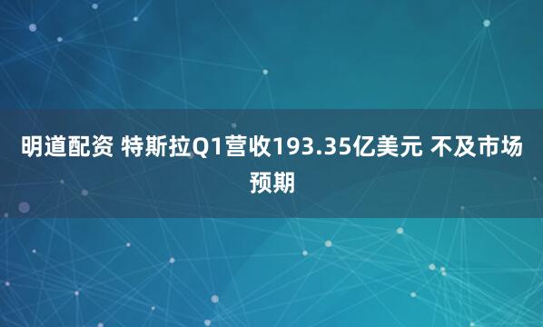 明道配资 特斯拉Q1营收193.35亿美元 不及市场预期