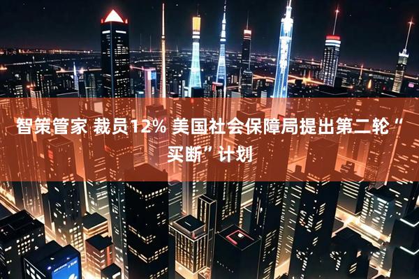 智策管家 裁员12% 美国社会保障局提出第二轮“买断”计划