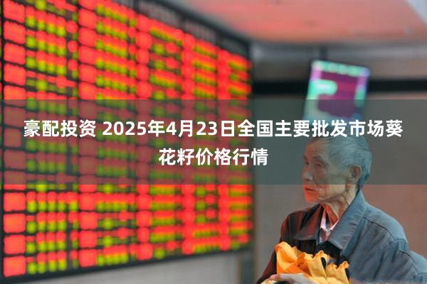 豪配投资 2025年4月23日全国主要批发市场葵花籽价格行情