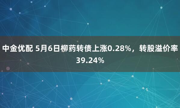 中金优配 5月6日柳药转债上涨0.28%，转股溢价率39.24%
