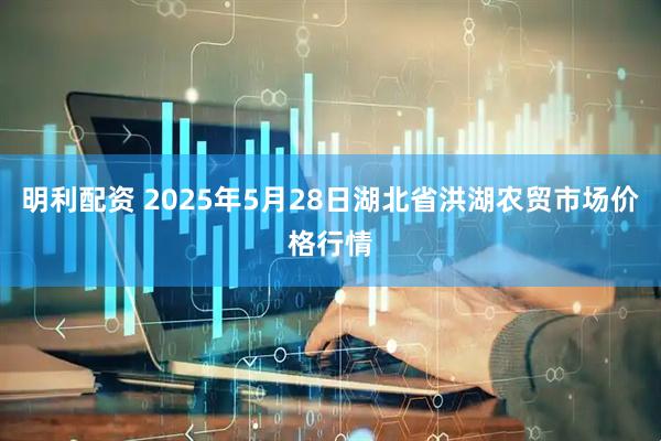 明利配资 2025年5月28日湖北省洪湖农贸市场价格行情