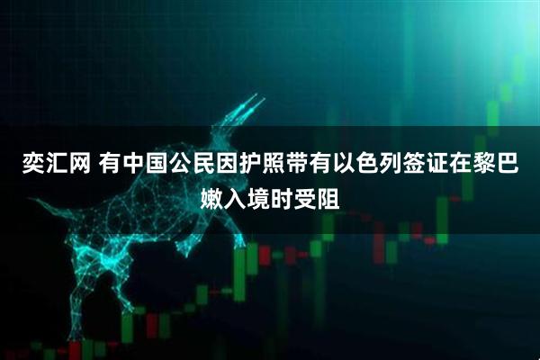 奕汇网 有中国公民因护照带有以色列签证在黎巴嫩入境时受阻
