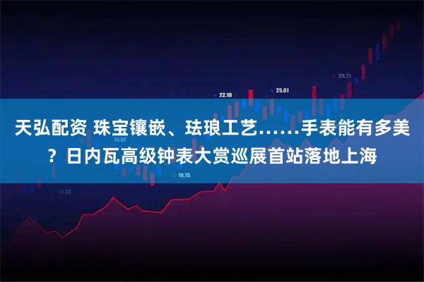 天弘配资 珠宝镶嵌、珐琅工艺……手表能有多美？日内瓦高级钟表大赏巡展首站落地上海