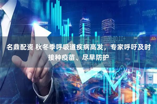 名鼎配资 秋冬季呼吸道疾病高发，专家呼吁及时接种疫苗、尽早防护