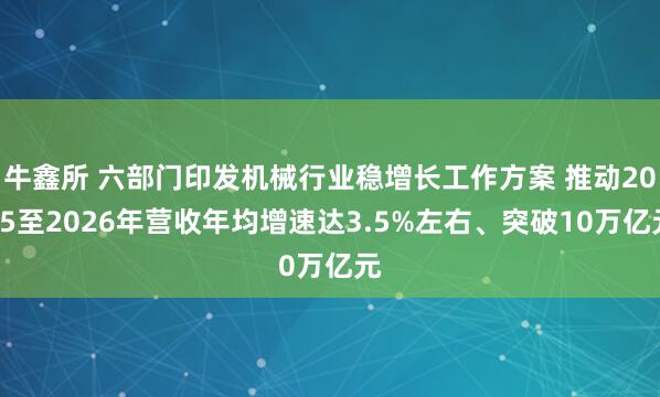 牛鑫所 六部门印发机械行业稳增长工作方案 推动2025至2026年营收年均增速达3.5%左右、突破10万亿元