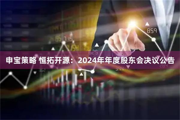 申宝策略 恒拓开源：2024年年度股东会决议公告