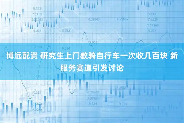 博远配资 研究生上门教骑自行车一次收几百块 新服务赛道引发讨论