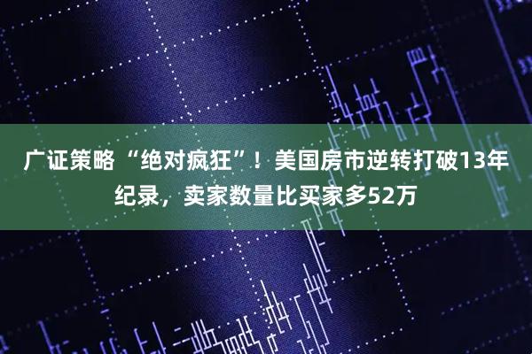 广证策略 “绝对疯狂”！美国房市逆转打破13年纪录，卖家数量比买家多52万