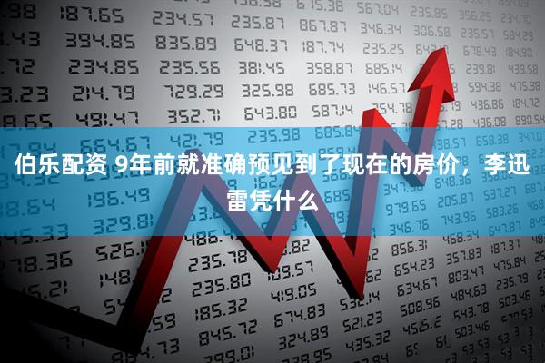 伯乐配资 9年前就准确预见到了现在的房价，李迅雷凭什么