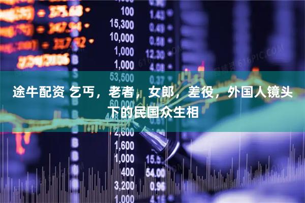 途牛配资 乞丐，老者，女郎，差役，外国人镜头下的民国众生相