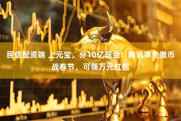 民信配资端 上元宝，分10亿现金！腾讯率先撒币战春节，可领万元红包