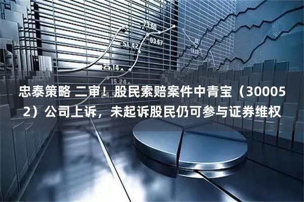 忠泰策略 二审！股民索赔案件中青宝（300052）公司上诉，未起诉股民仍可参与证券维权