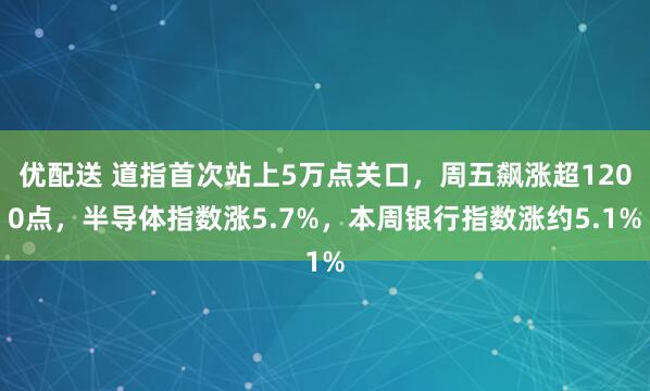 优配送 道指首次站上5万点关口，周五飙涨超1200点，半导体指数涨5.7%，本周银行指数涨约5.1%