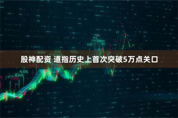 股神配资 道指历史上首次突破5万点关口