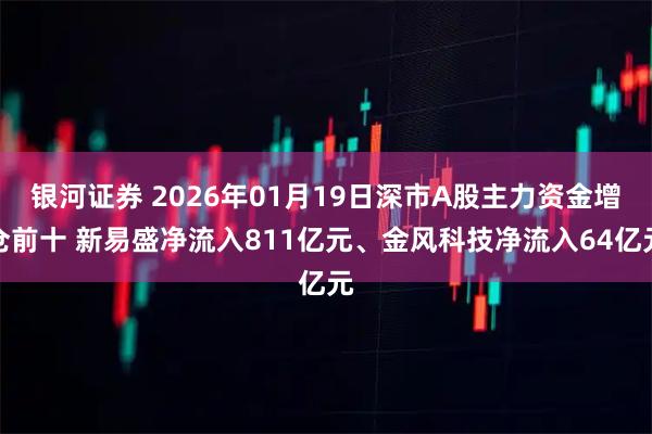 银河证券 2026年01月19日深市A股主力资金增仓前十 新易盛净流入811亿元、金风科技净流入64亿元