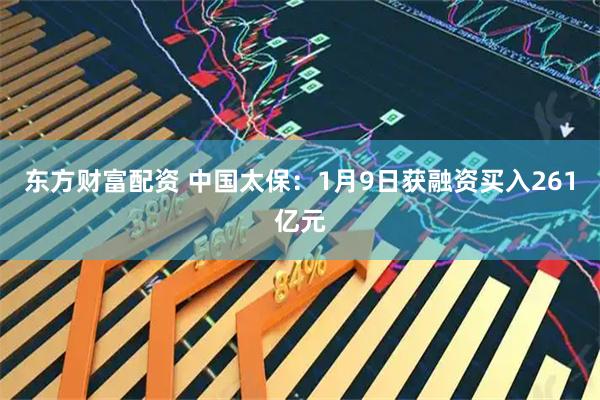 东方财富配资 中国太保：1月9日获融资买入261亿元
