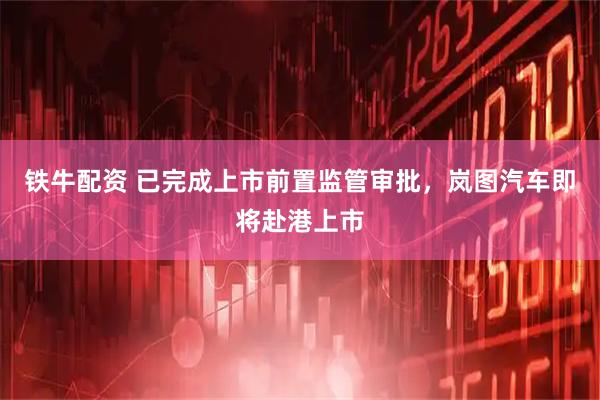 铁牛配资 已完成上市前置监管审批，岚图汽车即将赴港上市