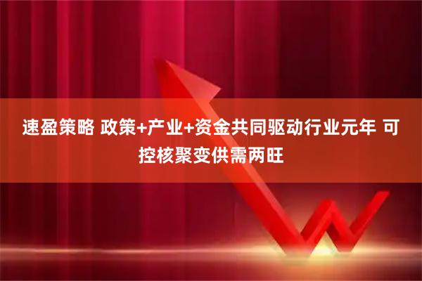 速盈策略 政策+产业+资金共同驱动行业元年 可控核聚变供需两旺