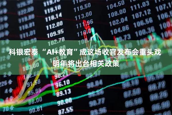 科银宏泰 “AI+教育”成这场收官发布会重头戏 明年将出台相关政策