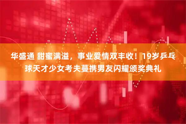 华盛通 甜蜜满溢，事业爱情双丰收！19岁乒乓球天才少女考夫蔓携男友闪耀颁奖典礼