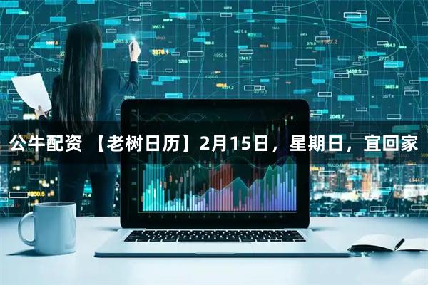 公牛配资 【老树日历】2月15日，星期日，宜回家