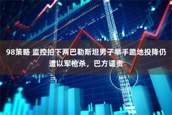 98策略 监控拍下两巴勒斯坦男子举手跪地投降仍遭以军枪杀，巴方谴责
