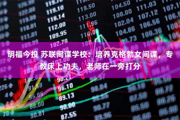 明福今投 苏联间谍学校：培养克格勃女间谍，专教床上功夫，老师在一旁打分