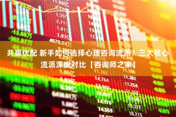共赢优配 新手如何选择心理咨询流派？三大核心流派深度对比【咨询师之家】