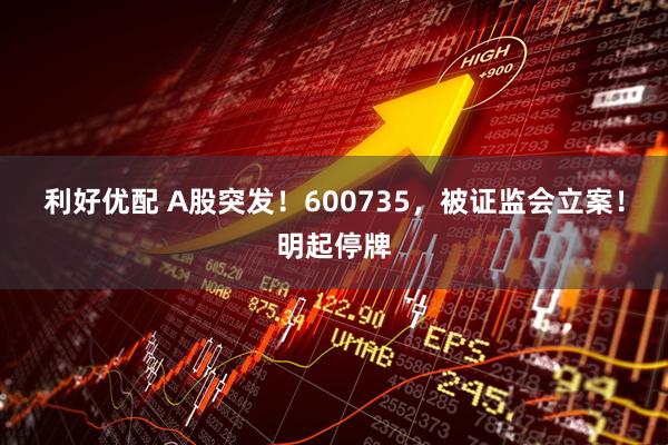利好优配 A股突发！600735，被证监会立案！明起停牌