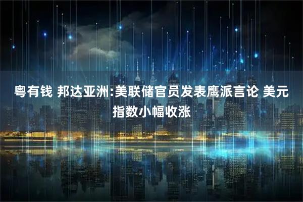 粤有钱 邦达亚洲:美联储官员发表鹰派言论 美元指数小幅收涨