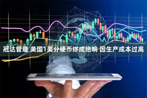 冠达管理 美国1美分硬币终成绝响 因生产成本过高