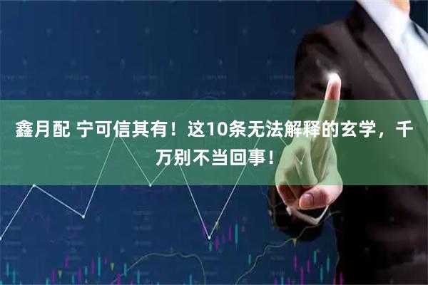 鑫月配 宁可信其有！这10条无法解释的玄学，千万别不当回事！