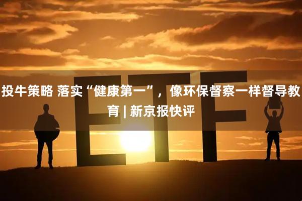 投牛策略 落实“健康第一”，像环保督察一样督导教育 | 新京报快评