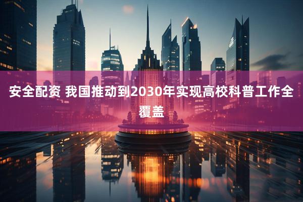 安全配资 我国推动到2030年实现高校科普工作全覆盖