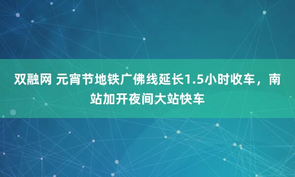双融网 元宵节地铁广佛线延长1.5小时收车，南站加开夜间大站快车