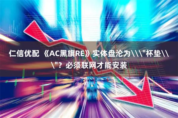 仁信优配 《AC黑旗RE》实体盘沦为\＂杯垫\＂？必须联网才能安装